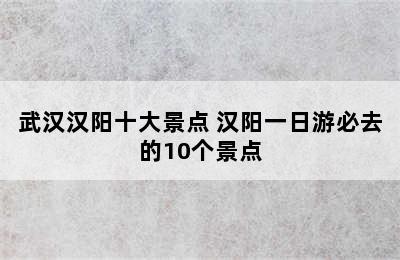 武汉汉阳十大景点 汉阳一日游必去的10个景点